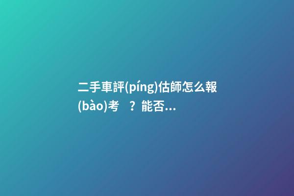 二手車評(píng)估師怎么報(bào)考？能否網(wǎng)上考試？